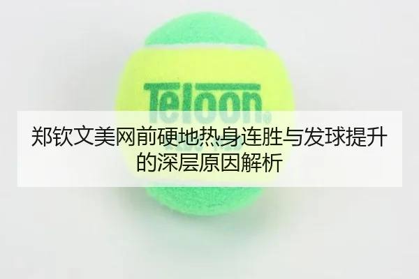 郑钦文美网前硬地热身连胜与发球提升的深层原因解析